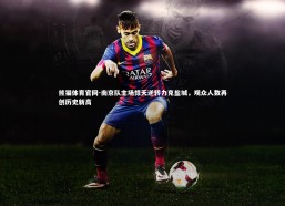 熊猫体育官网-南京队主场惊天逆转力克盐城，观众人数再创历史新高