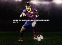 熊猫体育官网-英超夺冠赔率新动态，阿森纳超越利物浦领跑热门榜